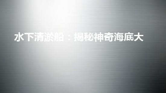 水下清淤船：揭秘神奇海底大白！